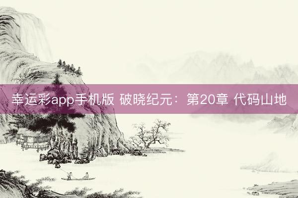 幸运彩app手机版 破晓纪元：第20章 代码山地