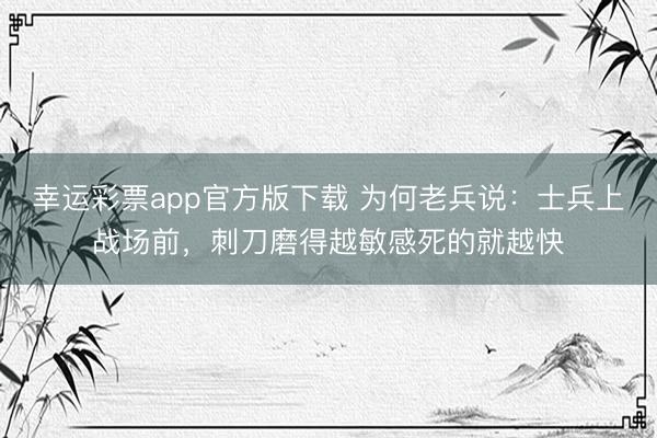 幸运彩票app官方版下载 为何老兵说：士兵上战场前，刺刀磨得越敏感死的就越快