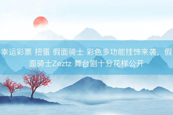 幸运彩票 扭蛋 假面骑士 彩色多功能挂饰来袭，假面骑士Zeztz 舞台剧十分花样公开