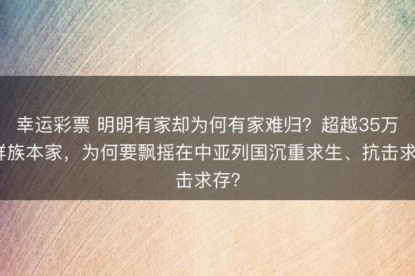 幸运彩票 明明有家却为何有家难归？超越35万朝鲜族本家，为何要飘摇在中亚列国沉重求生、抗击求存？