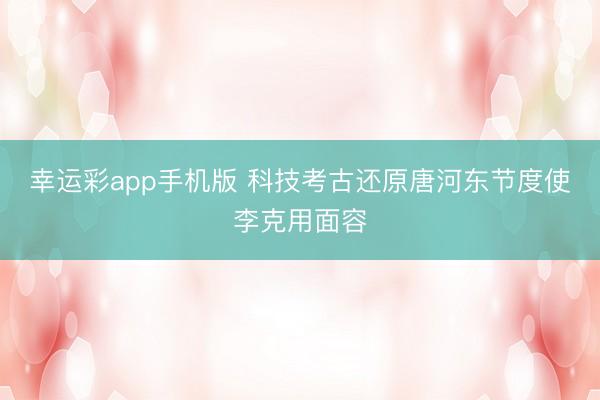 幸运彩app手机版 科技考古还原唐河东节度使李克用面容