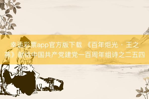 幸运彩票app官方版下载 《百年炬光 · 王之燕》献给中国共产党建党一百周年组诗之二五四