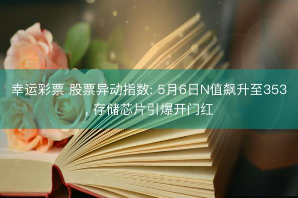 幸运彩票 股票异动指数: 5月6日N值飙升至353， 存储芯片引爆开门红