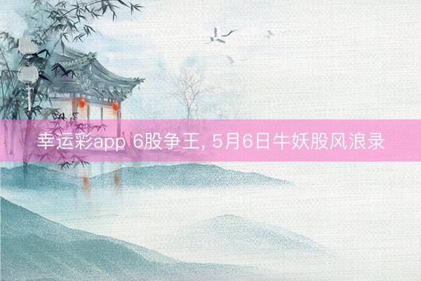 幸运彩app 6股争王， 5月6日牛妖股风浪录