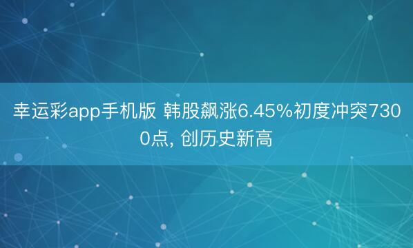 幸运彩app手机版 韩股飙涨6.45%初度冲突7300点， 创历史新高