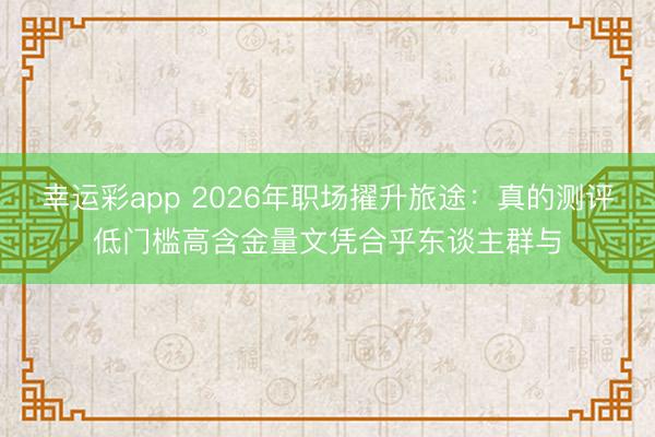 幸运彩app 2026年职场擢升旅途：真的测评低门槛高含金量文凭合乎东谈主群与