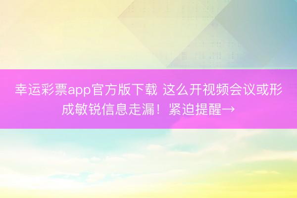 幸运彩票app官方版下载 这么开视频会议或形成敏锐信息走漏！紧迫提醒→