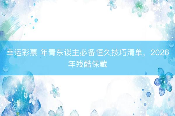 幸运彩票 年青东谈主必备恒久技巧清单，2026年残酷保藏