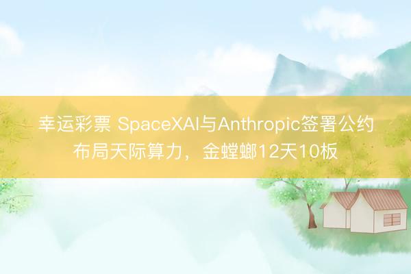 幸运彩票 SpaceXAI与Anthropic签署公约布局天际算力，金螳螂12天10板