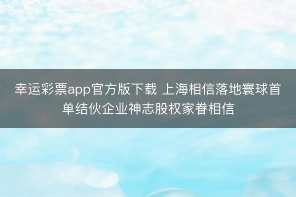 幸运彩票app官方版下载 上海相信落地寰球首单结伙企业神志股权家眷相信