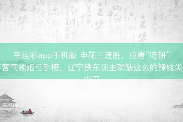 幸运彩app手机版 申花三连胜，拉唐“吃饼”不客气领跑弓手榜，辽宁铁东谈主就缺这么的锋线尖刀