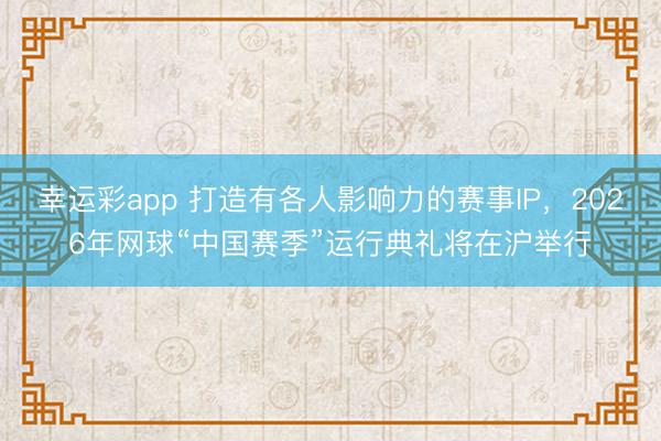 幸运彩app 打造有各人影响力的赛事IP，2026年网球“中国赛季”运行典礼将在沪举行
