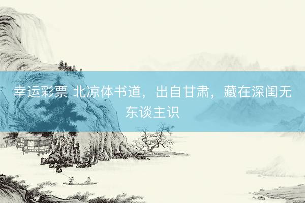 幸运彩票 北凉体书道，出自甘肃，藏在深闺无东谈主识