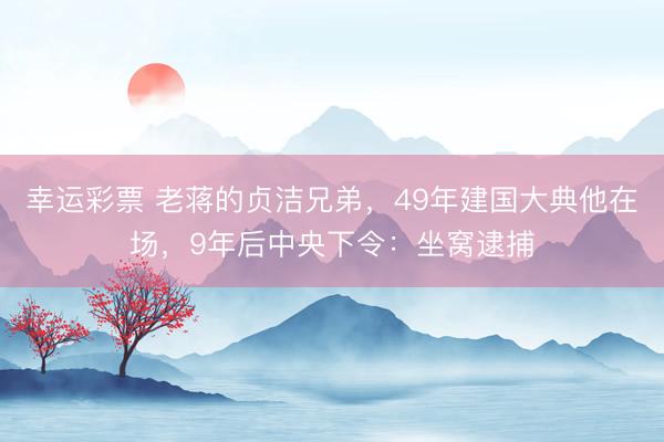 幸运彩票 老蒋的贞洁兄弟，49年建国大典他在场，9年后中央下令：坐窝逮捕