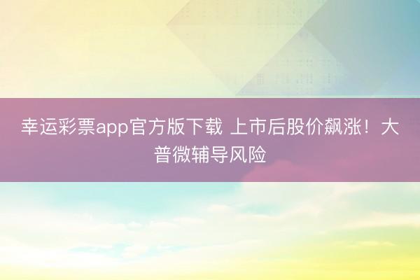 幸运彩票app官方版下载 上市后股价飙涨！大普微辅导风险