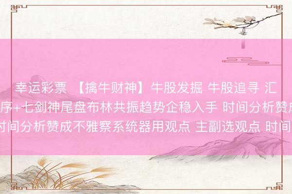 幸运彩票 【擒牛财神】牛股发掘 牛股追寻 汇集竞价阶段器用首板排序+七剑神尾盘布林共振趋势企稳入手 时间分析赞成不雅察系统器用观点 主副选观点 时间赞成参考器用