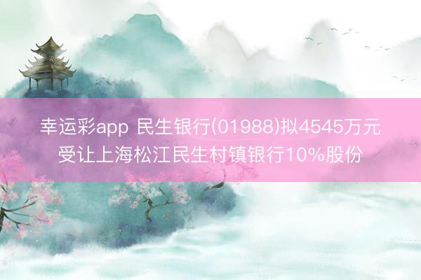 幸运彩app 民生银行(01988)拟4545万元受让上海松江民生村镇银行10%股份